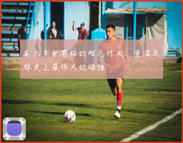 前几年世界杯的难忘对决：重温足球史上最伟大的碰撞