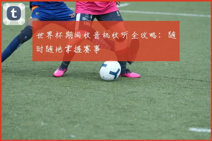世界杯期间收音机收听全攻略:随时随地掌握赛事