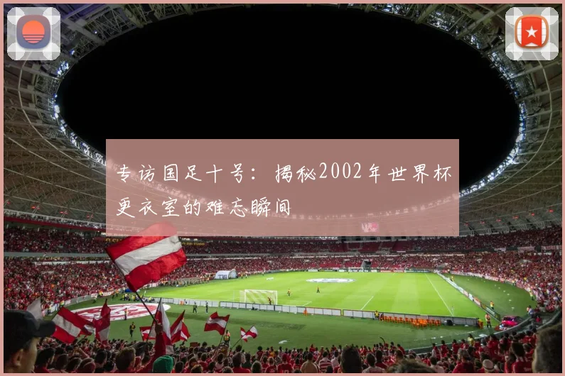 专访国足十号:揭秘2002年世界杯更衣室的难忘瞬间