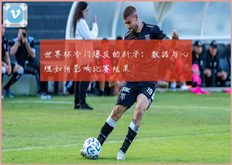 世界杯冷门爆发的科学：数据与心理如何影响比赛结果