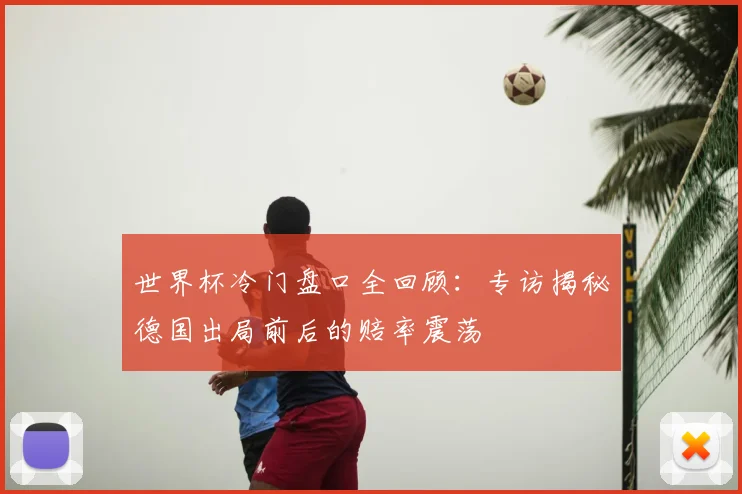 世界杯冷门盘口全回顾:专访揭秘德国出局前后的赔率震荡