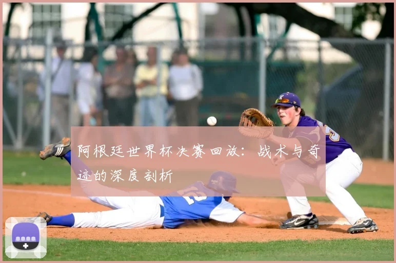 阿根廷世界杯决赛回放：战术与奇迹的深度剖析