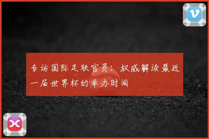 专访国际足联官员：权威解读最近一届世界杯的举办时间