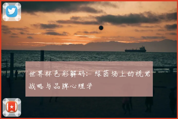 世界杯色彩解码:绿茵场上的视觉战略与品牌心理学