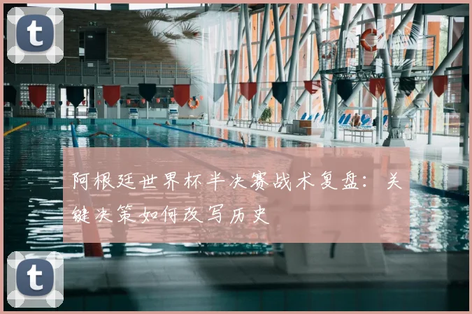 阿根廷世界杯半决赛战术复盘：关键决策如何改写历史