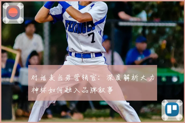 对话麦当劳营销官：深度解析大力神杯如何融入品牌叙事