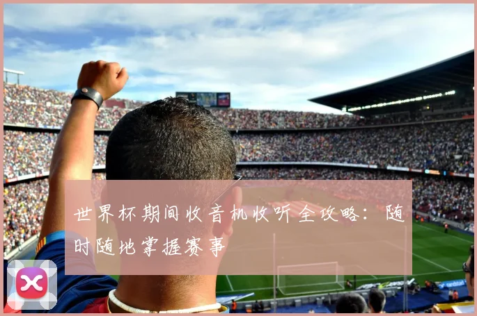 世界杯期间收音机收听全攻略:随时随地掌握赛事