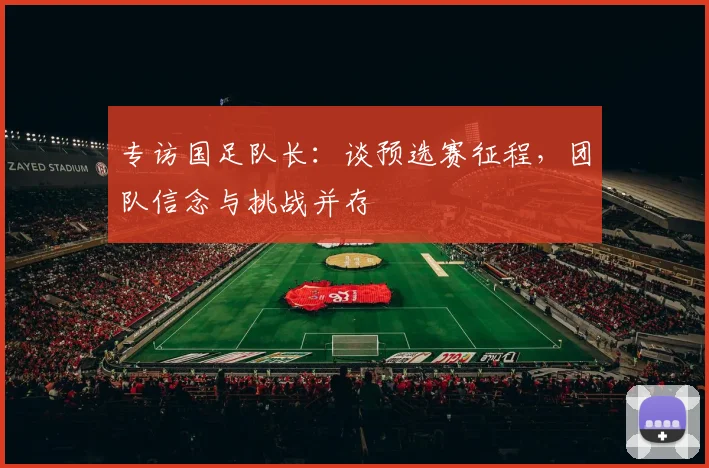 专访国足队长:谈预选赛征程,团队信念与挑战并存