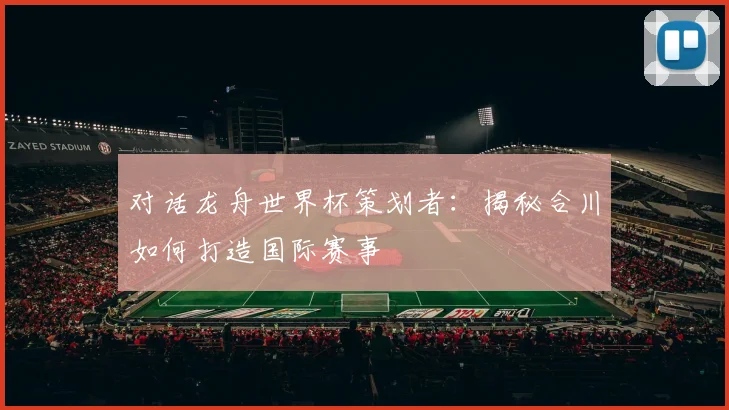 对话龙舟世界杯策划者：揭秘合川如何打造国际赛事