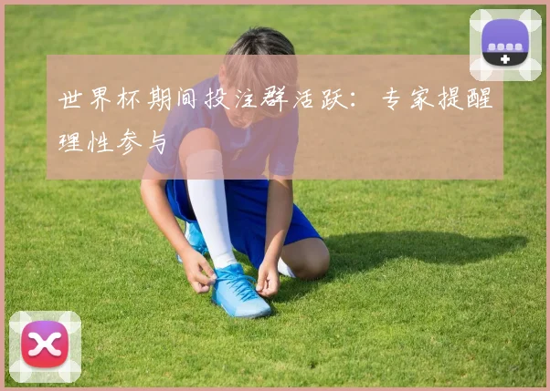 世界杯期间投注群活跃:专家提醒理性参与