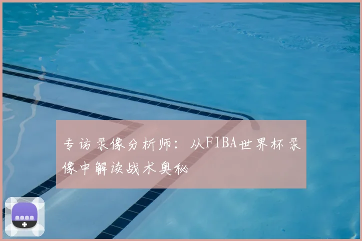 专访录像分析师:从FIBA世界杯录像中解读战术奥秘