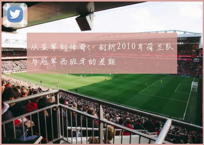从亚军到传奇:剖析2010年荷兰队与冠军西班牙的差距