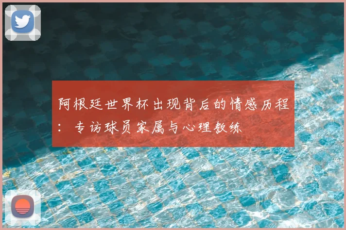 阿根廷世界杯出现背后的情感历程：专访球员家属与心理教练