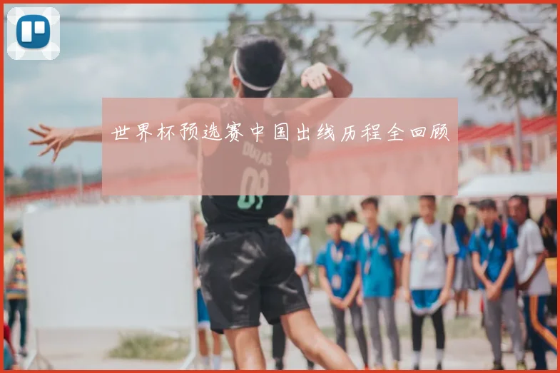 世界杯预选赛中国出线历程全回顾