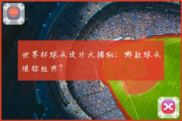 世界杯球衣设计大揭秘:哪款球衣堪称经典?