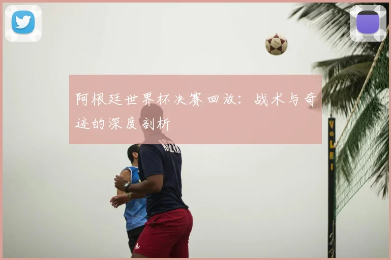 阿根廷世界杯决赛回放：战术与奇迹的深度剖析