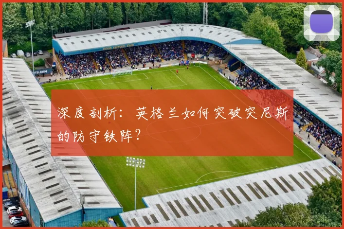 深度剖析：英格兰如何突破突尼斯的防守铁阵？