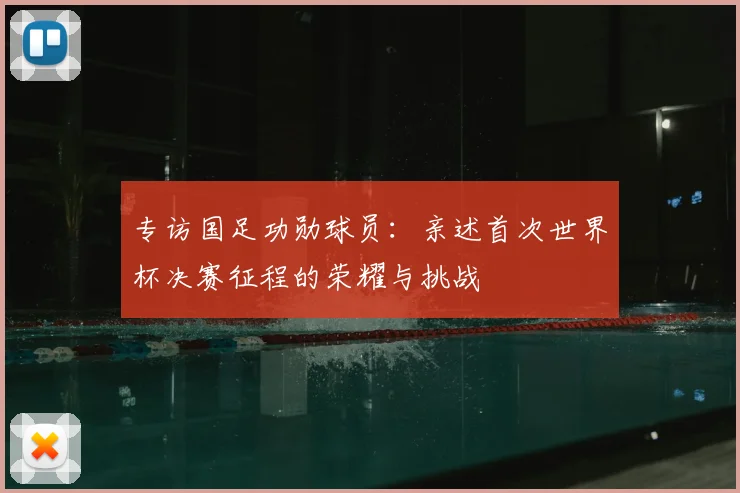 专访国足功勋球员:亲述首次世界杯决赛征程的荣耀与挑战
