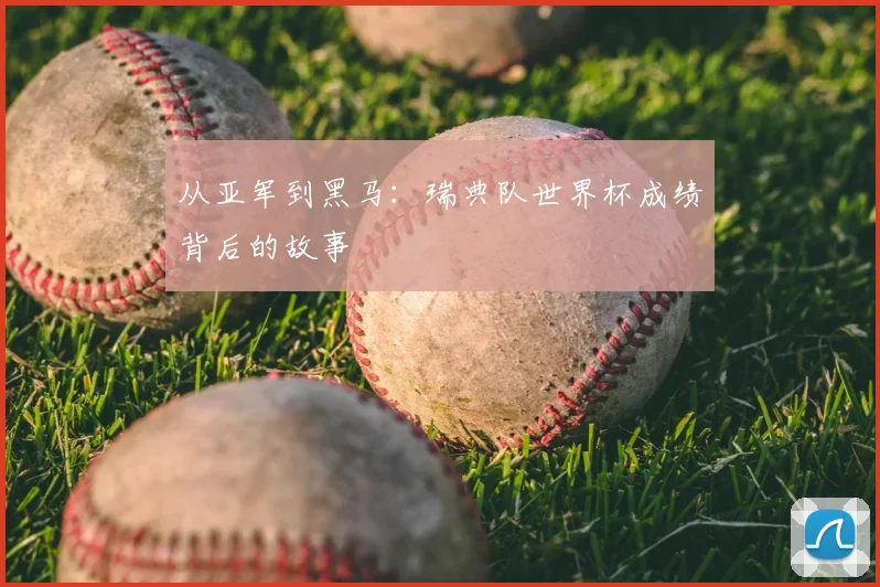 从亚军到黑马：瑞典队世界杯成绩背后的故事