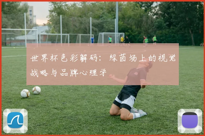 世界杯色彩解码:绿茵场上的视觉战略与品牌心理学