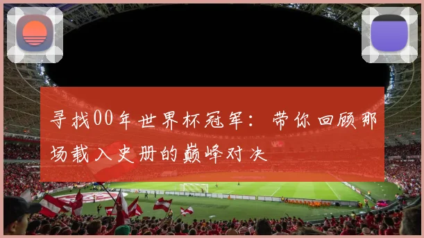 寻找00年世界杯冠军：带你回顾那场载入史册的巅峰对决