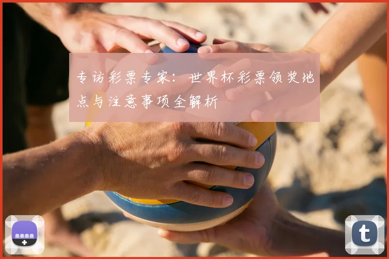 专访彩票专家:世界杯彩票领奖地点与注意事项全解析