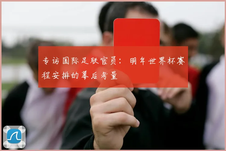 专访国际足联官员：明年世界杯赛程安排的幕后考量