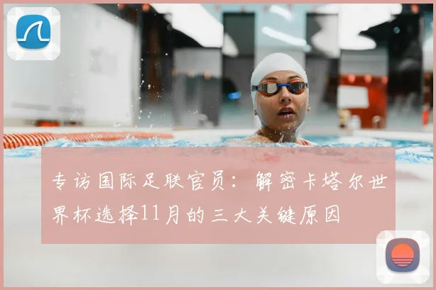 专访国际足联官员:解密卡塔尔世界杯选择11月的三大关键原因