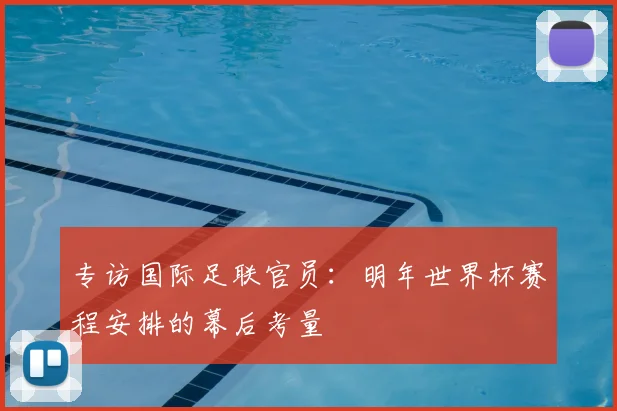 专访国际足联官员:明年世界杯赛程安排的幕后考量
