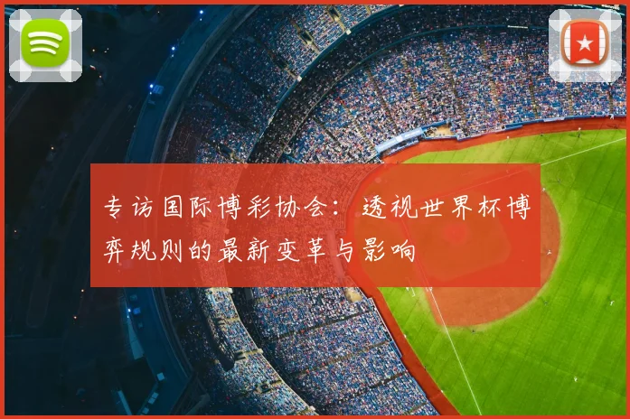 专访国际博彩协会:透视世界杯博弈规则的最新变革与影响