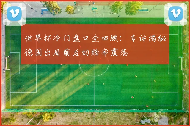 世界杯冷门盘口全回顾：专访揭秘德国出局前后的赔率震荡