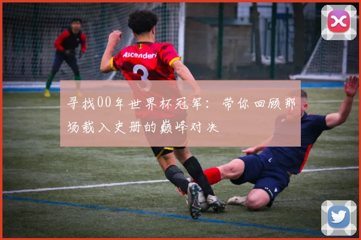 寻找00年世界杯冠军：带你回顾那场载入史册的巅峰对决