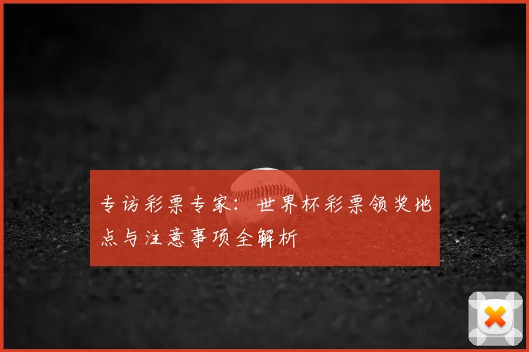 专访彩票专家:世界杯彩票领奖地点与注意事项全解析