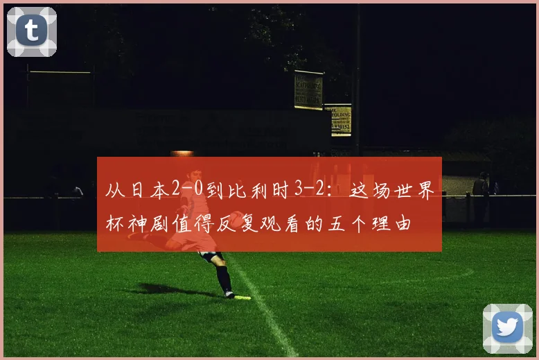 从日本2-0到比利时3-2:这场世界杯神剧值得反复观看的五个理由