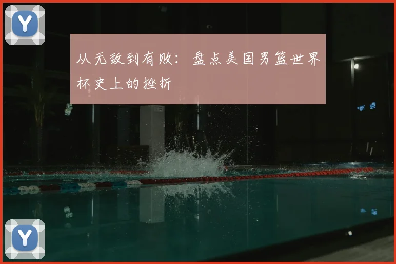 从无敌到有败：盘点美国男篮世界杯史上的挫折