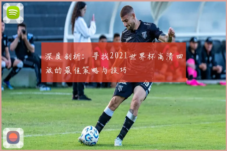 深度剖析：寻找2021世界杯高清回放的最佳策略与技巧