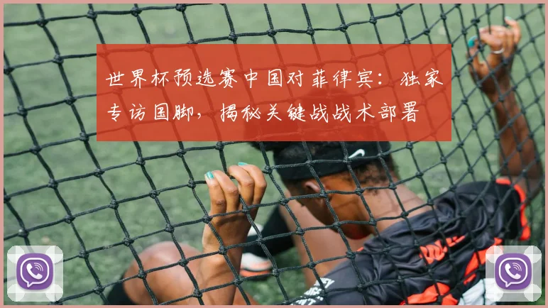 世界杯预选赛中国对菲律宾:独家专访国脚,揭秘关键战战术部署
