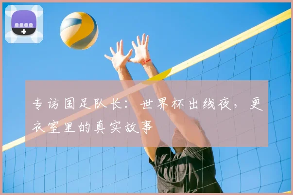 专访国足队长：世界杯出线夜，更衣室里的真实故事