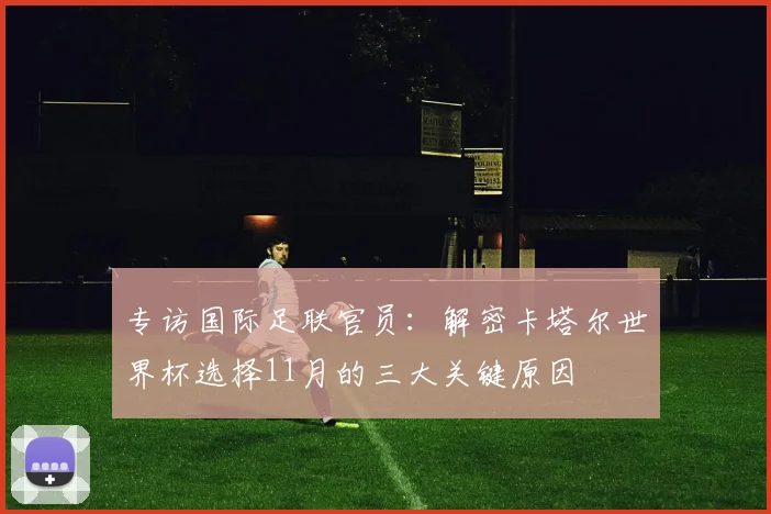 专访国际足联官员:解密卡塔尔世界杯选择11月的三大关键原因