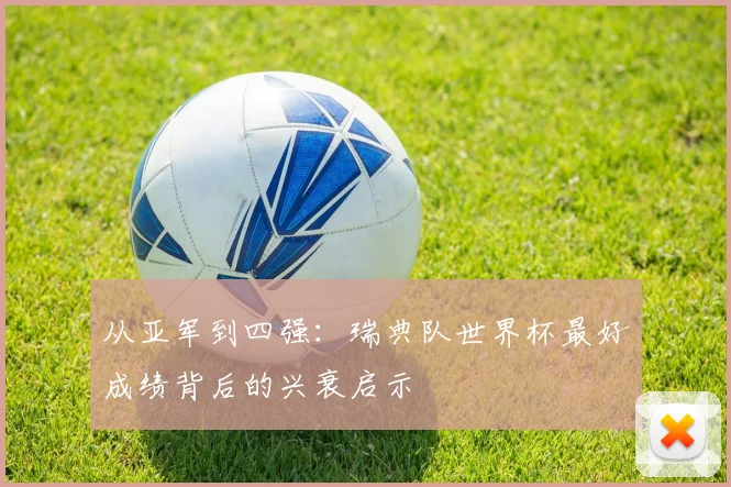 从亚军到四强:瑞典队世界杯最好成绩背后的兴衰启示