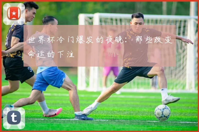 世界杯冷门爆发的夜晚:那些改变命运的下注