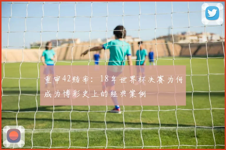 重审42赔率：18年世界杯决赛为何成为博彩史上的经典案例