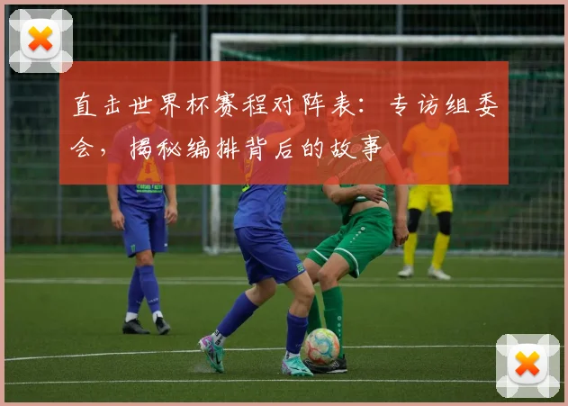 直击世界杯赛程对阵表：专访组委会，揭秘编排背后的故事