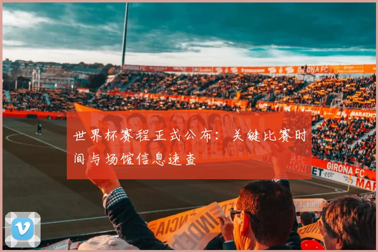 世界杯赛程正式公布：关键比赛时间与场馆信息速查