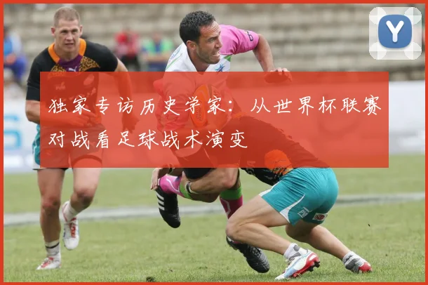 独家专访历史学家：从世界杯联赛对战看足球战术演变